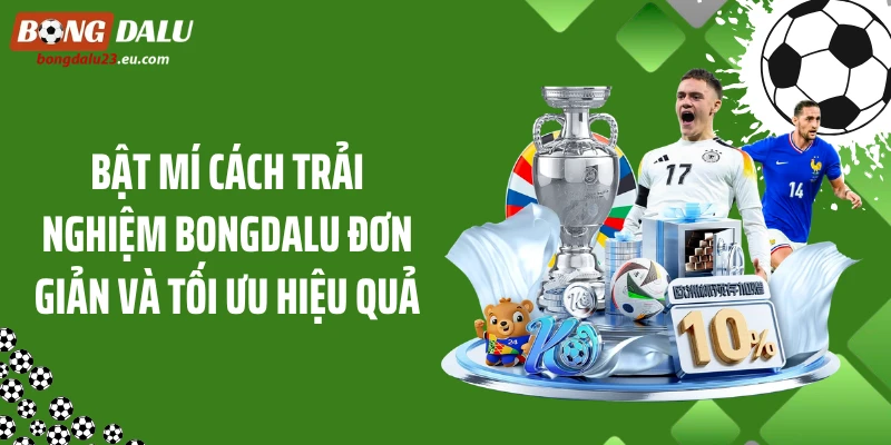 Bật mí cách trải nghiệm Bongdalu đơn giản và tối ưu hiệu quả