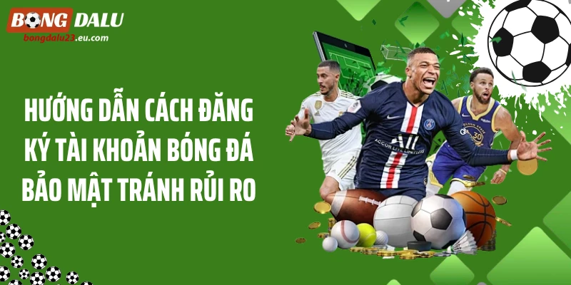 Hướng Dẫn Cách Đăng Ký Tài Khoản Bóng Đá Bảo Mật Tránh Rủi Ro