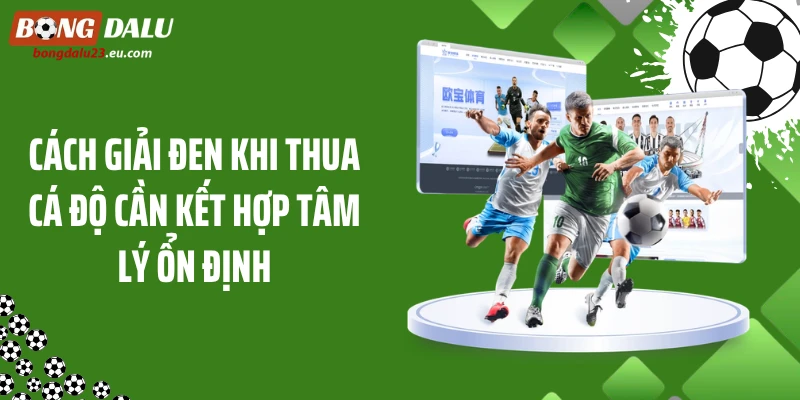 Cách giải đen khi thua cá độ cần kết hợp tâm lý ổn định