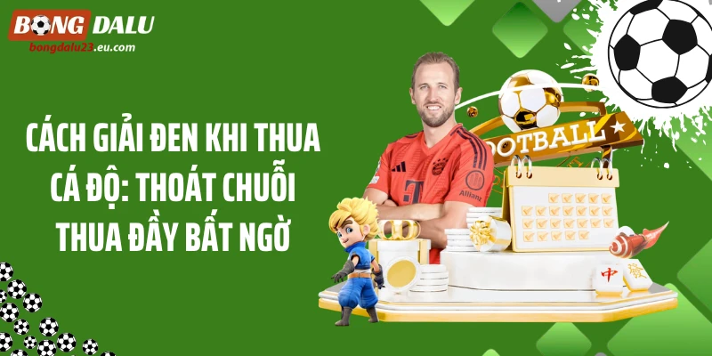 Cách Giải Đen Khi Thua Cá Độ: Thoát Chuỗi Thua Đầy Bất Ngờ