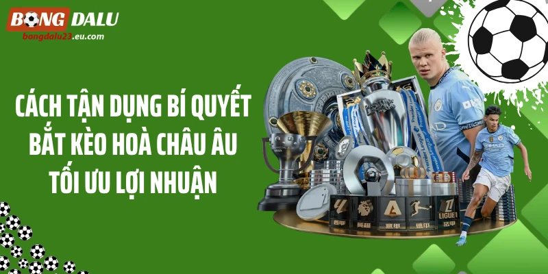 Cách tận dụng bí quyết bắt kèo hoà châu Âu tối ưu lợi nhuận