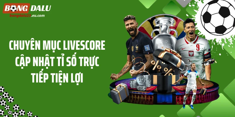 Chuyên mục livescore cập nhật tỉ số trực tiếp tiện lợi