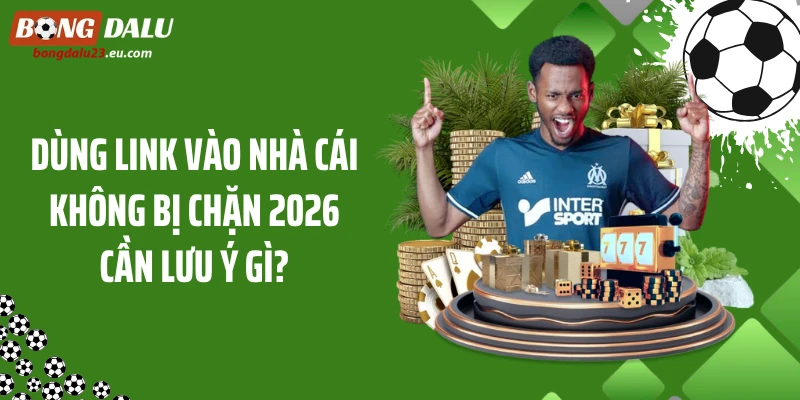 Dùng link vào nhà cái không bị chặn 2026 cần lưu ý gì?
