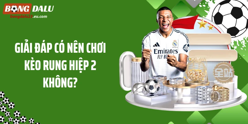 Giải đáp có nên chơi kèo rung hiệp 2 không?