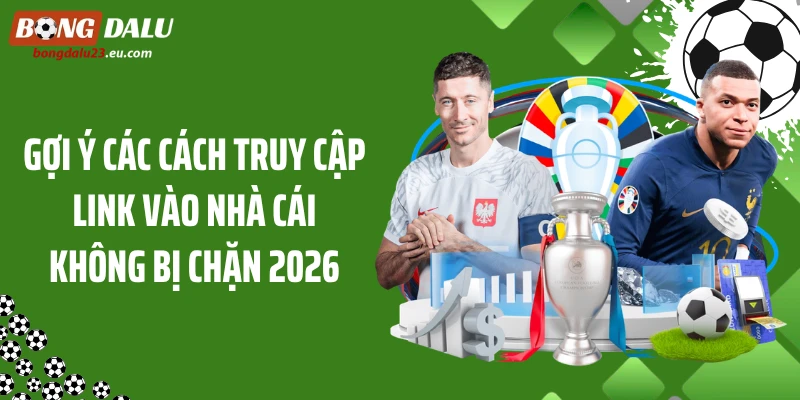 Gợi ý các cách truy cập link vào nhà cái không bị chặn 2026