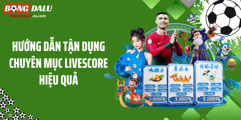 Hướng dẫn tận dụng chuyên mục livescore hiệu quả