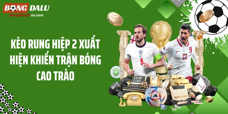 Kèo rung hiệp 2 xuất hiện khiến trận bóng cao trào