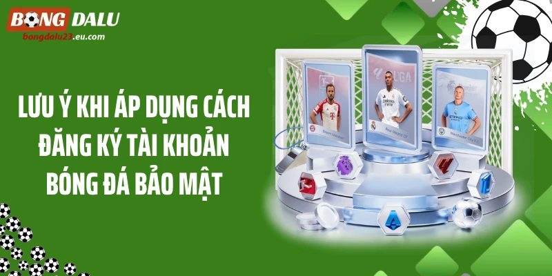Lưu ý khi áp dụng cách đăng ký tài khoản bóng đá bảo mật