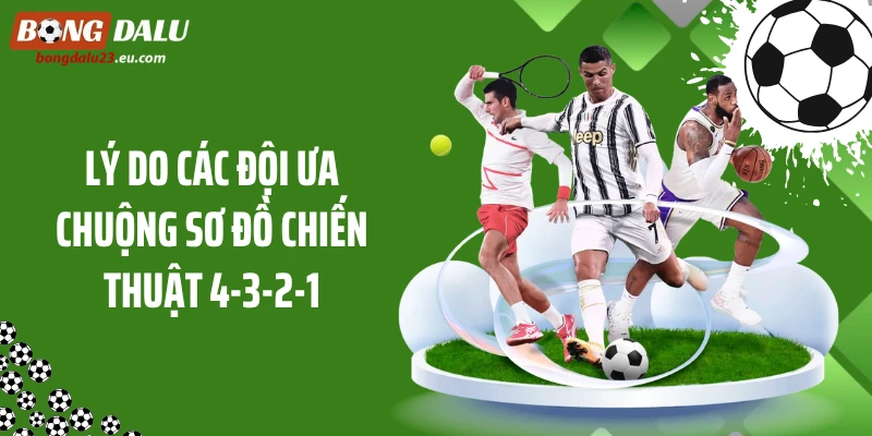 Lý do các đội ưa chuộng sơ đồ chiến thuật 4-3-2-1