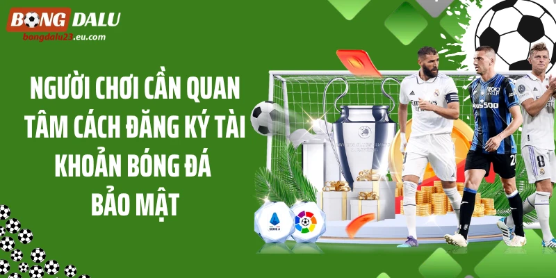 Người chơi cần quan tâm cách đăng ký tài khoản bóng đá bảo mật