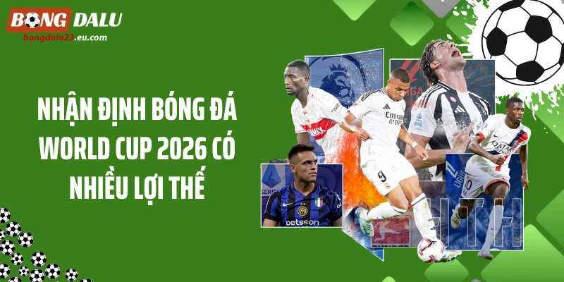 Nhận định bóng đá World Cup 2026 có nhiều lợi thế
