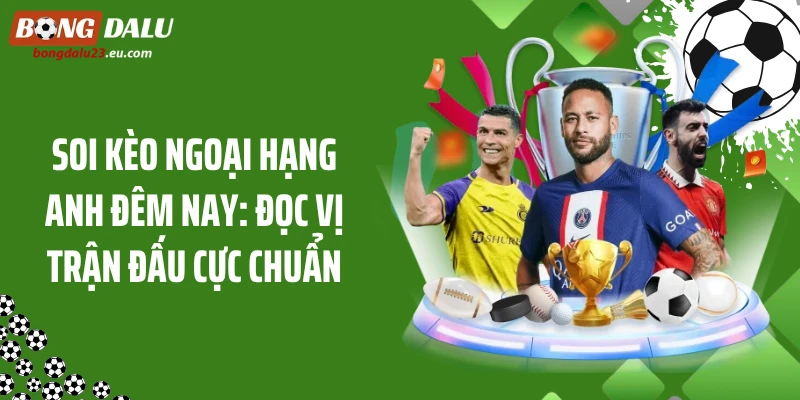 Soi Kèo Ngoại Hạng Anh Đêm Nay: Đọc Vị Trận Đấu Cực Chuẩn