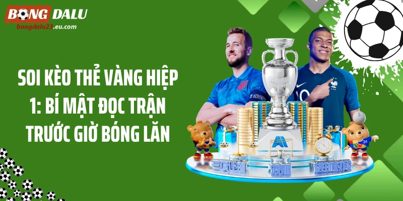 Soi Kèo Thẻ Vàng Hiệp 1: Bí Mật Đọc Trận Trước Giờ Bóng Lăn