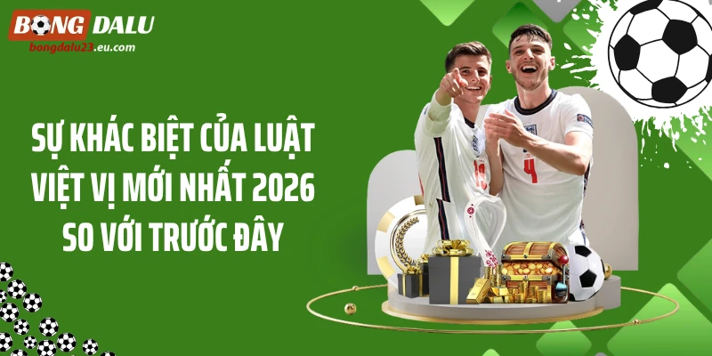 Sự khác biệt của luật việt vị mới nhất 2026 so với trước đây
