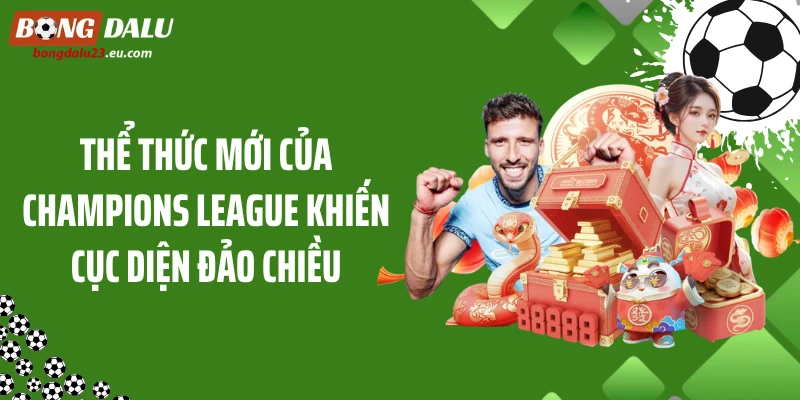 Thể Thức Mới Của Champions League Khiến Cục Diện Đảo Chiều
