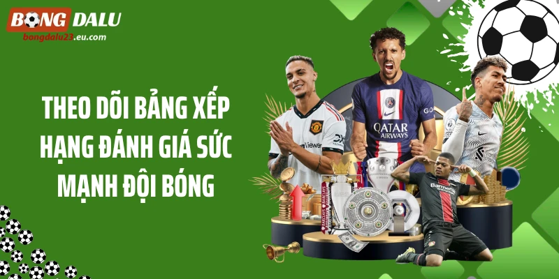 Theo dõi bảng xếp hạng đánh giá sức mạnh đội bóng