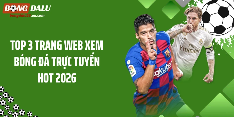 Top 3 trang web xem bóng đá trực tuyến hot 2026