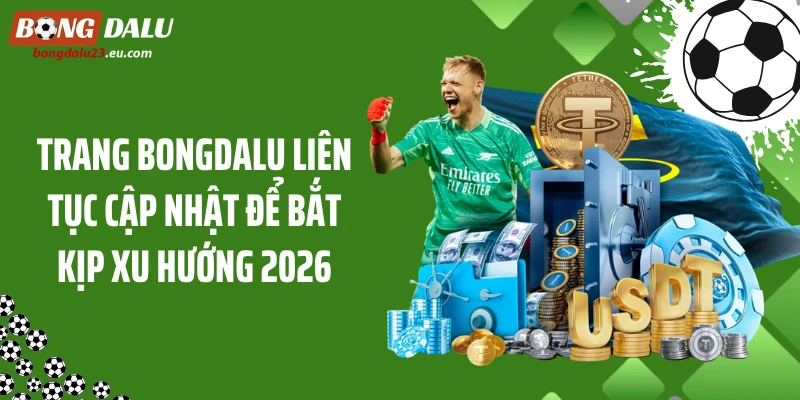 Trang Bongdalu liên tục cập nhật để bắt kịp xu hướng 2026