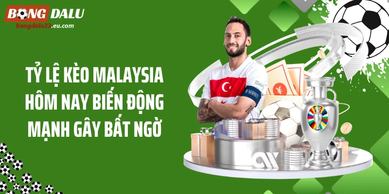 Tỷ Lệ Kèo Malaysia Hôm Nay Biến Động Mạnh Gây Bất Ngờ