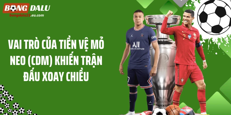 Vai Trò Của Tiền Vệ Mỏ Neo (Cdm) Khiến Trận Đấu Xoay Chiều