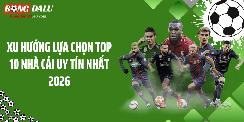 Xu hướng lựa chọn top 10 nhà cái uy tín nhất 2026