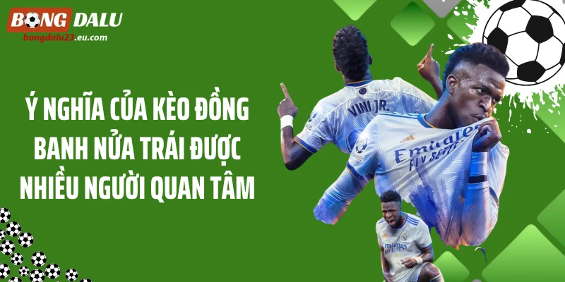 Ý nghĩa của kèo đồng banh nửa trái được nhiều người quan tâm